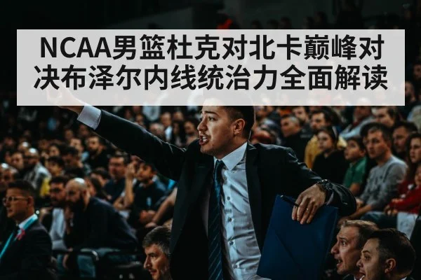 NCAA男篮杜克对北卡巅峰对决布泽尔内线统治力全面解读