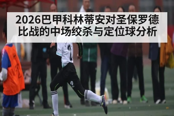 2026巴甲科林蒂安对圣保罗德比战的中场绞杀与定位球分析