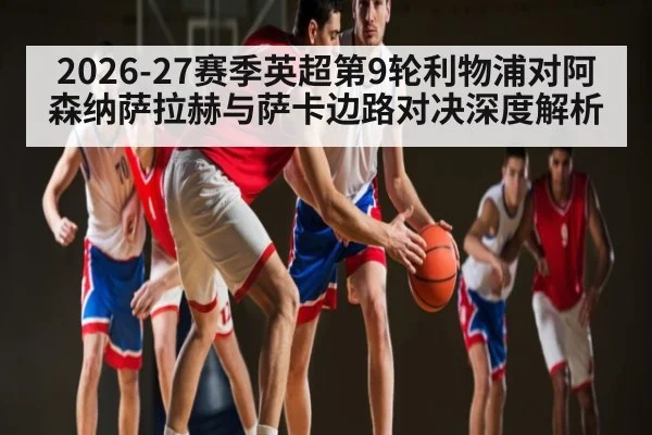 2026-27赛季英超第9轮利物浦对阿森纳萨拉赫与萨卡边路对决深度解析