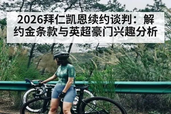 2026拜仁凯恩续约谈判：解约金条款与英超豪门兴趣分析