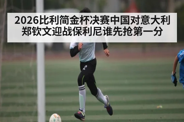 2026比利简金杯决赛中国对意大利郑钦文迎战保利尼谁先抢第一分