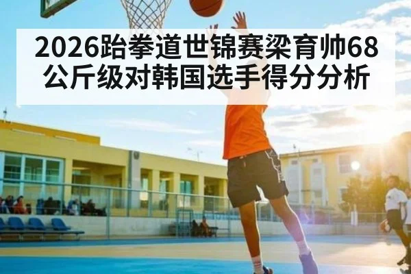 2026跆拳道世锦赛梁育帅68公斤级对韩国选手得分分析